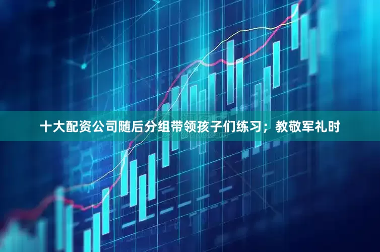十大配资公司随后分组带领孩子们练习；教敬军礼时