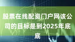 股票在线配资门户网该公司的目标是到2025年底