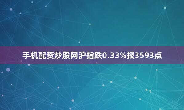 手机配资炒股网沪指跌0.33%报3593点