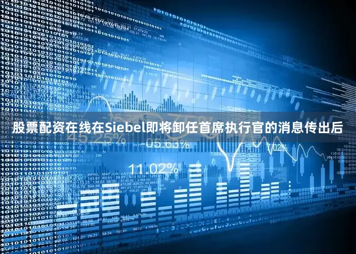 股票配资在线在Siebel即将卸任首席执行官的消息传出后