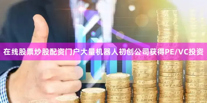 在线股票炒股配资门户大量机器人初创公司获得PE/VC投资