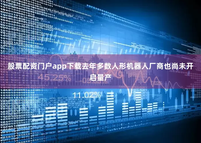 股票配资门户app下载去年多数人形机器人厂商也尚未开启量产