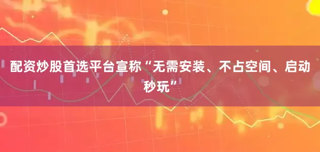 配资炒股首选平台宣称“无需安装、不占空间、启动秒玩”