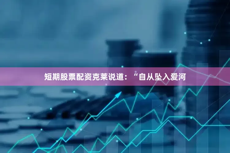 短期股票配资克莱说道：“自从坠入爱河