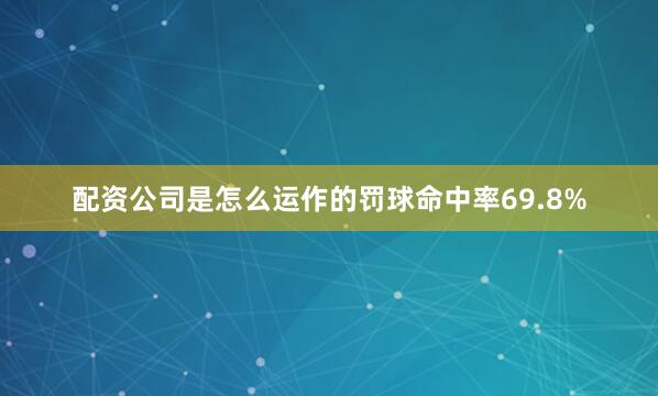 配资公司是怎么运作的罚球命中率69.8%