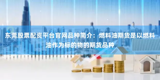 东莞股票配资平台官网品种简介：燃料油期货是以燃料油作为标的物的期货品种