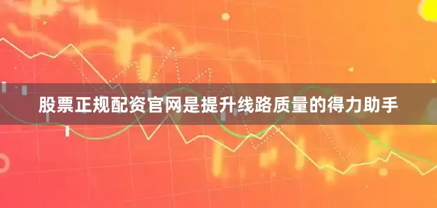 股票正规配资官网是提升线路质量的得力助手