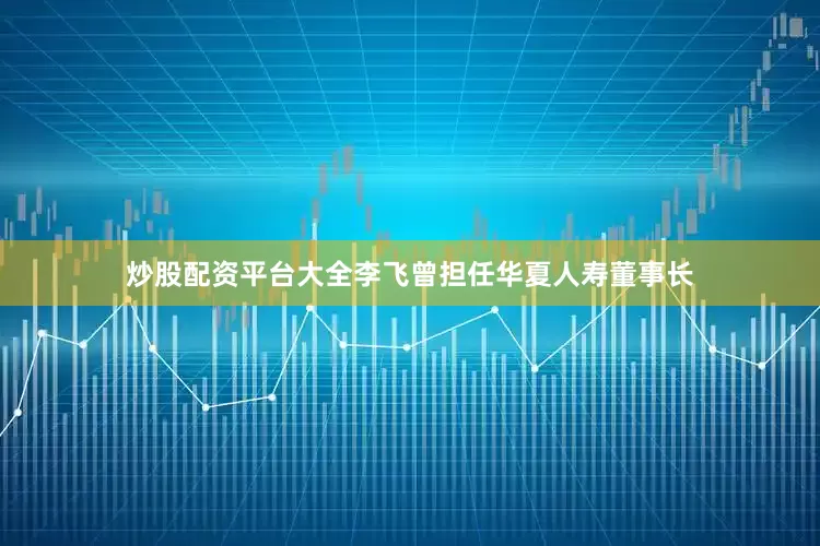 炒股配资平台大全李飞曾担任华夏人寿董事长