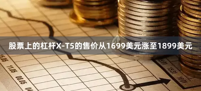 股票上的杠杆X-T5的售价从1699美元涨至1899美元