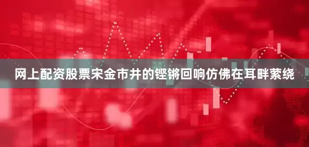 网上配资股票宋金市井的铿锵回响仿佛在耳畔萦绕