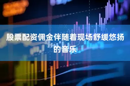 股票配资佣金伴随着现场舒缓悠扬的音乐