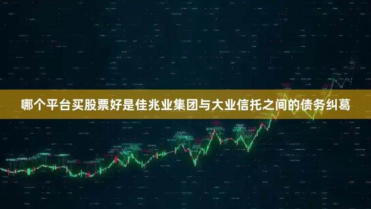 哪个平台买股票好是佳兆业集团与大业信托之间的债务纠葛
