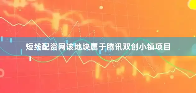 短线配资网该地块属于腾讯双创小镇项目
