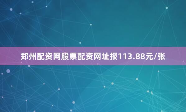 郑州配资网股票配资网址报113.88元/张