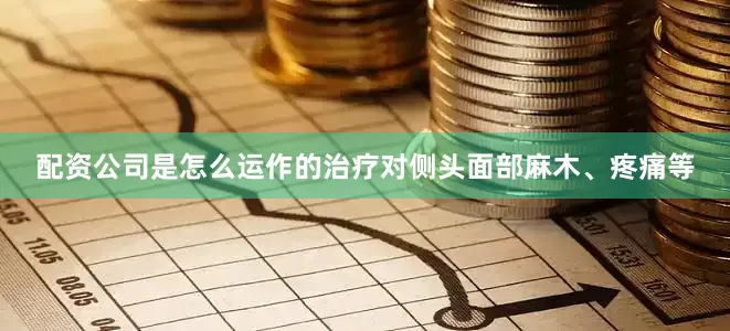 配资公司是怎么运作的治疗对侧头面部麻木、疼痛等