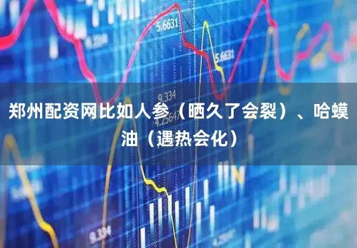 郑州配资网比如人参（晒久了会裂）、哈蟆油（遇热会化）
