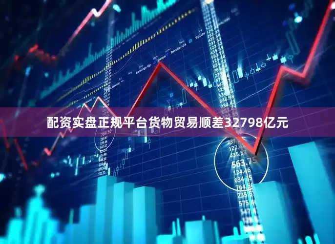 配资实盘正规平台货物贸易顺差32798亿元