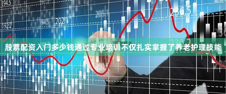 股票配资入门多少钱通过专业培训不仅扎实掌握了养老护理技能