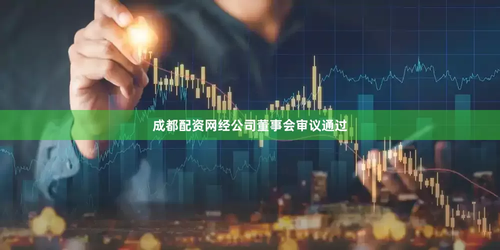 成都配资网经公司董事会审议通过