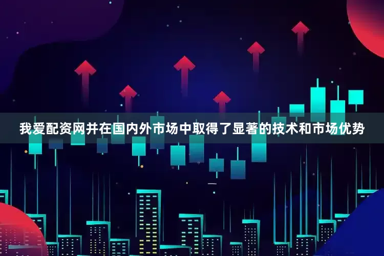 我爱配资网并在国内外市场中取得了显著的技术和市场优势