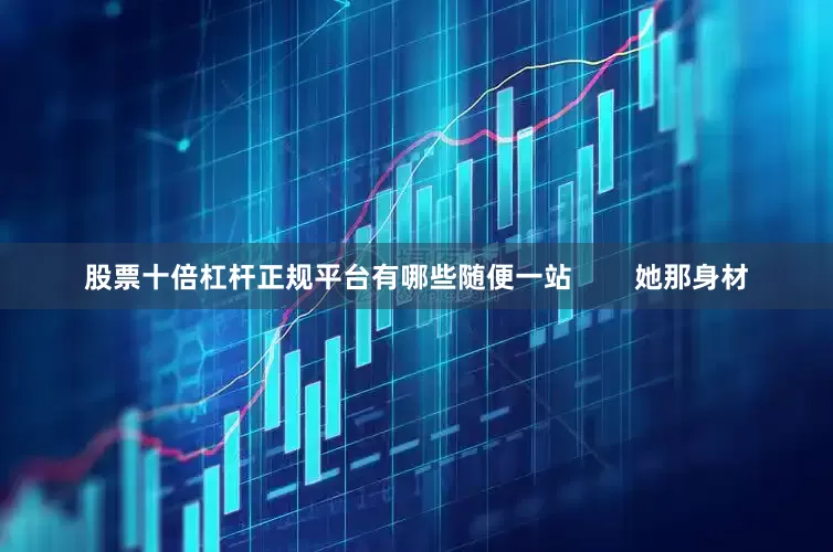 股票十倍杠杆正规平台有哪些随便一站        她那身材