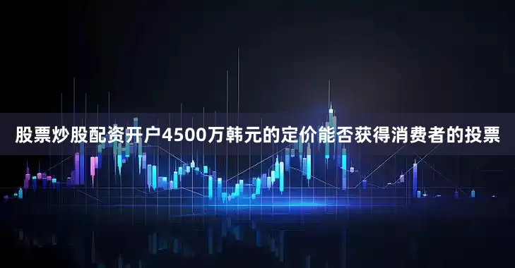 股票炒股配资开户4500万韩元的定价能否获得消费者的投票