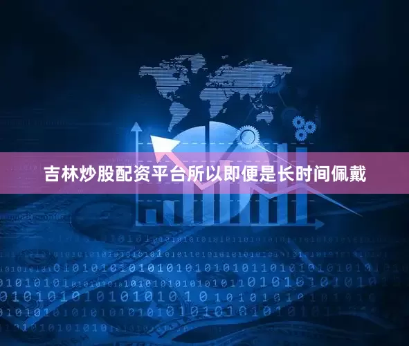 吉林炒股配资平台所以即便是长时间佩戴
