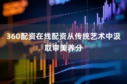360配资在线配资从传统艺术中汲取审美养分