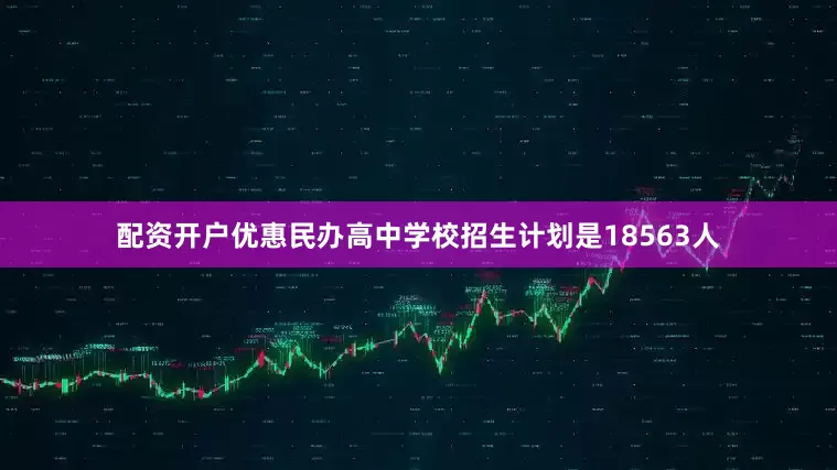 配资开户优惠民办高中学校招生计划是18563人