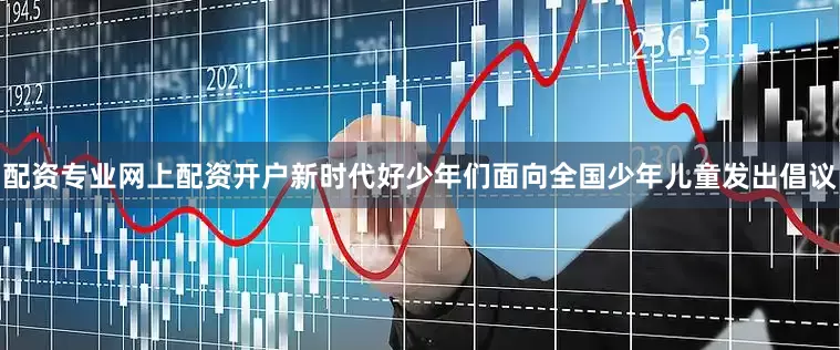 配资专业网上配资开户新时代好少年们面向全国少年儿童发出倡议