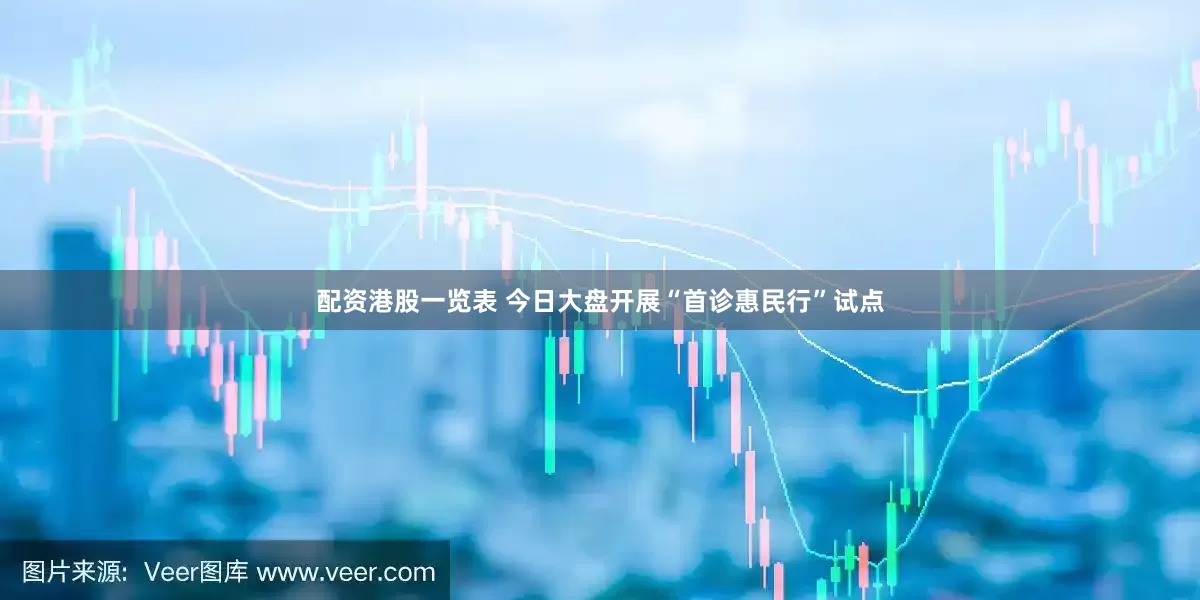配资港股一览表 今日大盘开展“首诊惠民行”试点