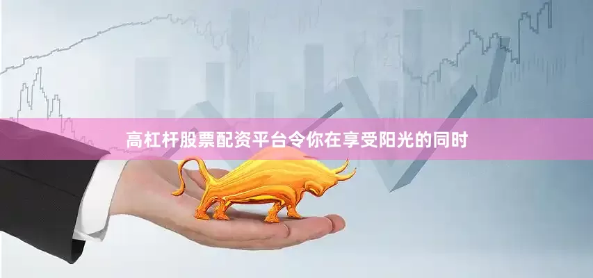 高杠杆股票配资平台令你在享受阳光的同时