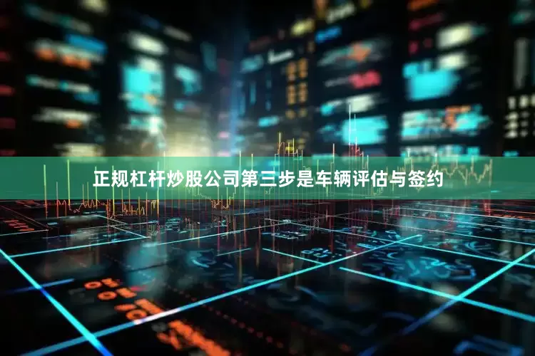 正规杠杆炒股公司第三步是车辆评估与签约