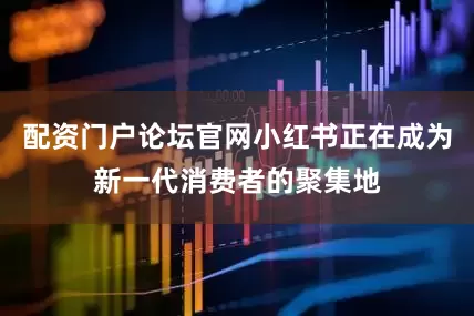 配资门户论坛官网小红书正在成为新一代消费者的聚集地