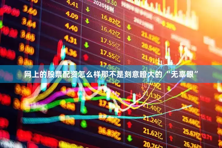 网上的股票配资怎么样那不是刻意瞪大的 “无辜眼”