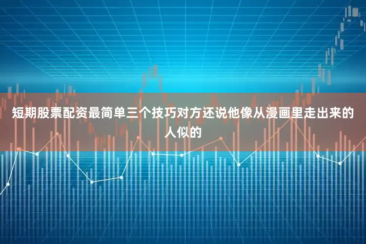 短期股票配资最简单三个技巧对方还说他像从漫画里走出来的人似的