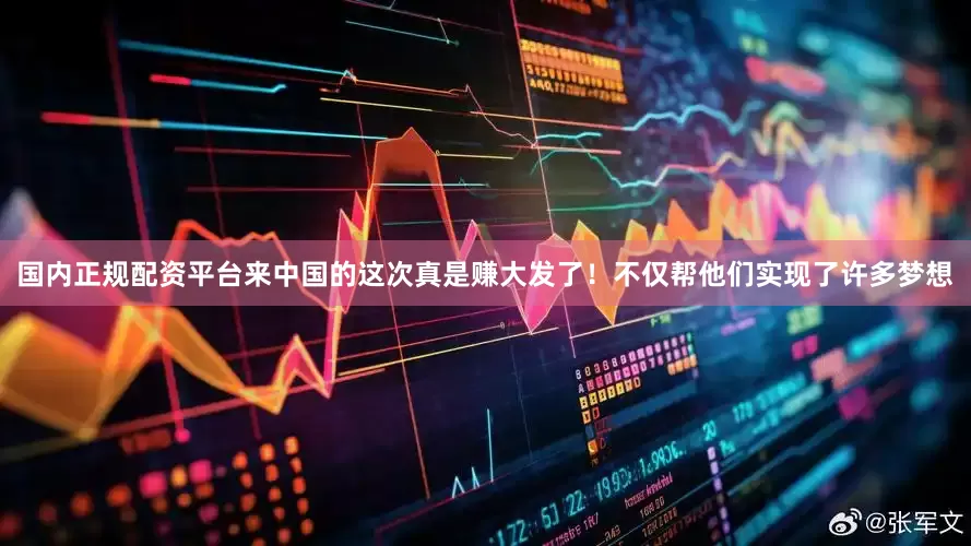 国内正规配资平台来中国的这次真是赚大发了！不仅帮他们实现了许多梦想