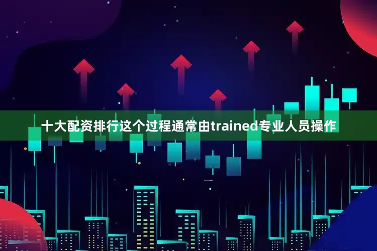 十大配资排行这个过程通常由trained专业人员操作