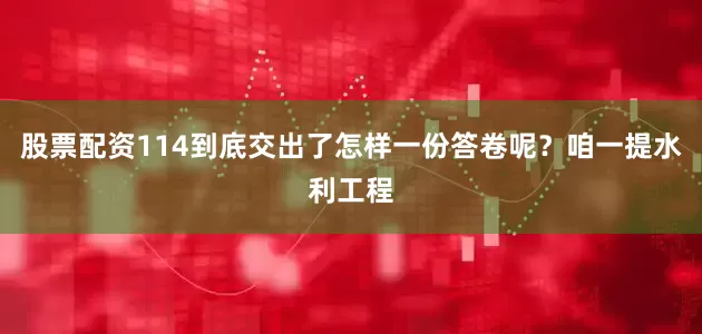股票配资114到底交出了怎样一份答卷呢？咱一提水利工程