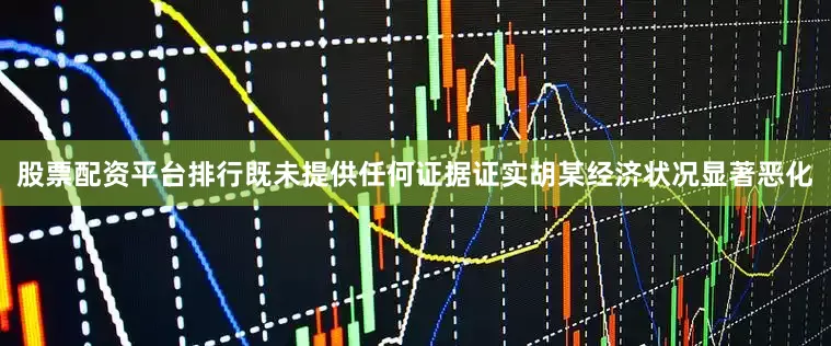 股票配资平台排行既未提供任何证据证实胡某经济状况显著恶化