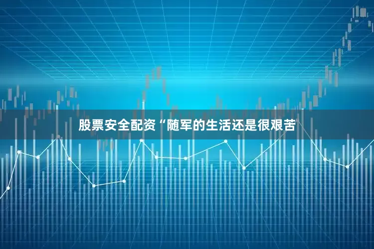 股票安全配资“随军的生活还是很艰苦