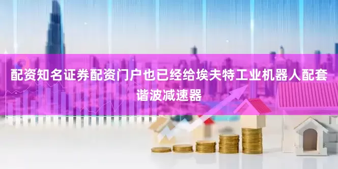 配资知名证券配资门户也已经给埃夫特工业机器人配套谐波减速器