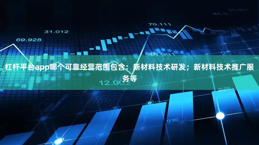 杠杆平台app哪个可靠经营范围包含：新材料技术研发；新材料技术推广服务等