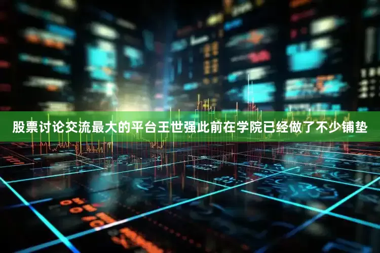 股票讨论交流最大的平台王世强此前在学院已经做了不少铺垫