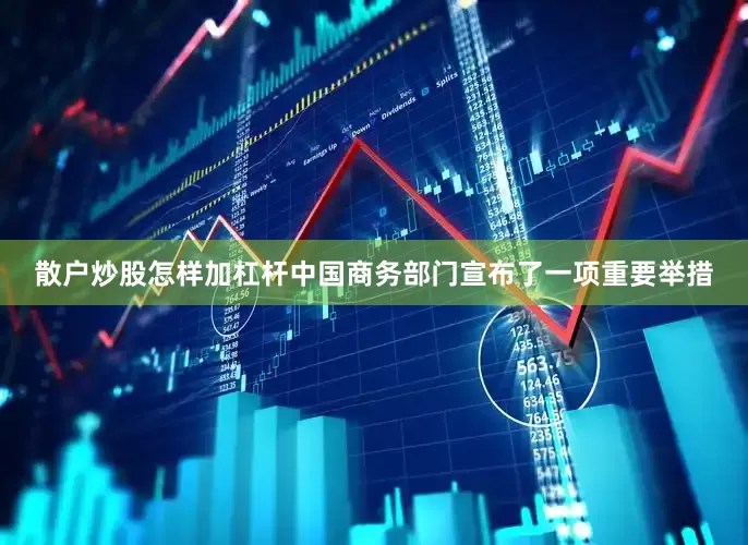 散户炒股怎样加杠杆中国商务部门宣布了一项重要举措
