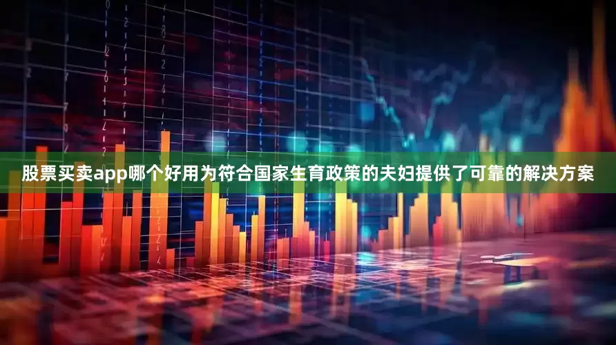 股票买卖app哪个好用为符合国家生育政策的夫妇提供了可靠的解决方案