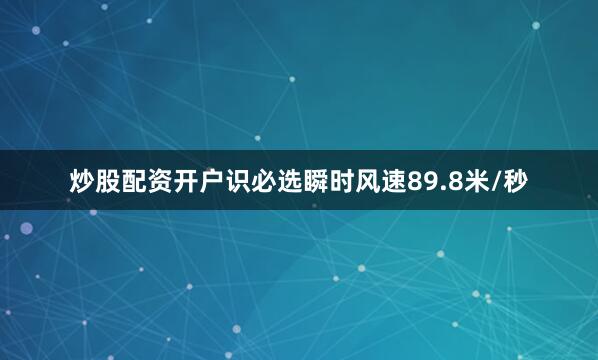 炒股配资开户识必选瞬时风速89.8米/秒