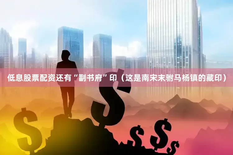 低息股票配资还有“副书府”印（这是南宋末驸马杨镇的藏印）