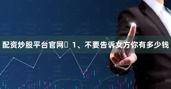 配资炒股平台官网​1、不要告诉女方你有多少钱