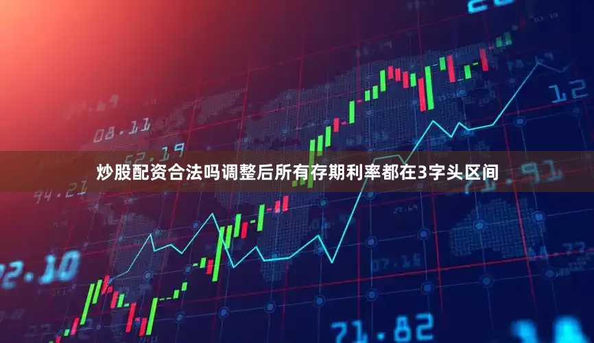 炒股配资合法吗调整后所有存期利率都在3字头区间